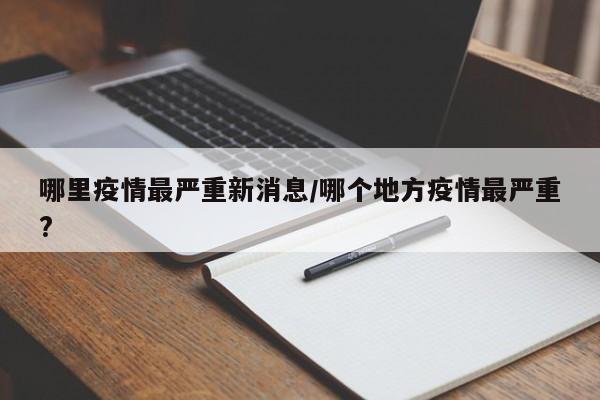 哪里疫情最严重新消息/哪个地方疫情最严重?