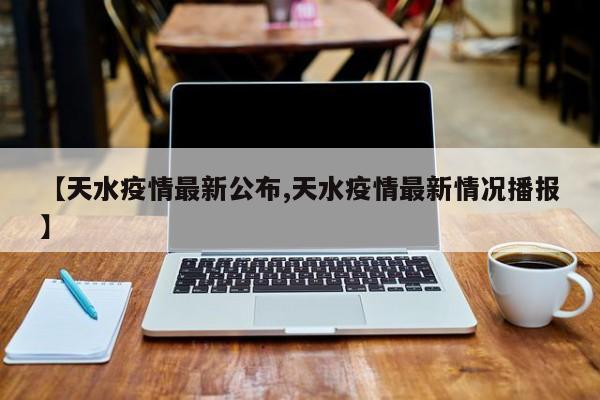 【天水疫情最新公布,天水疫情最新情况播报】