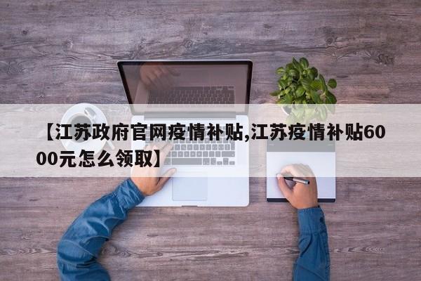 【江苏政府官网疫情补贴,江苏疫情补贴6000元怎么领取】
