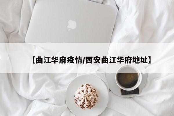 【曲江华府疫情/西安曲江华府地址】