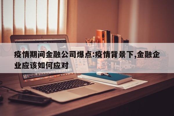 疫情期间金融公司爆点:疫情背景下,金融企业应该如何应对