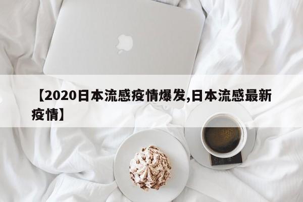 【2020日本流感疫情爆发,日本流感最新疫情】