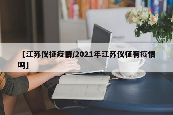 【江苏仪征疫情/2021年江苏仪征有疫情吗】