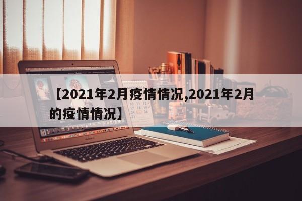 【2021年2月疫情情况,2021年2月的疫情情况】