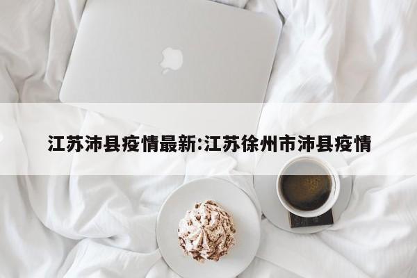 江苏沛县疫情最新:江苏徐州市沛县疫情
