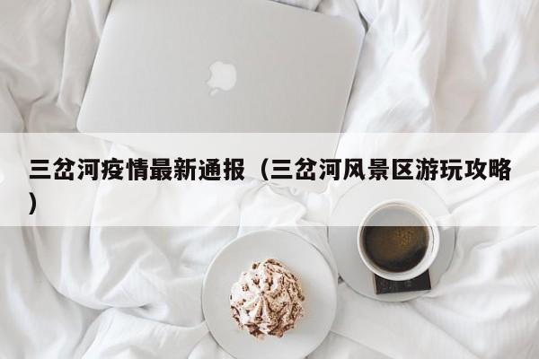 三岔河疫情最新通报（三岔河风景区游玩攻略）