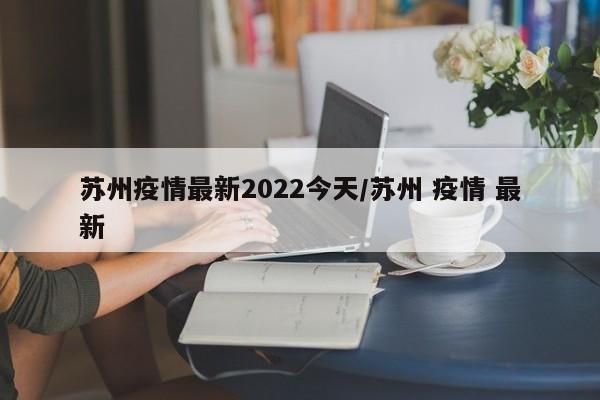 苏州疫情最新2022今天/苏州 疫情 最新