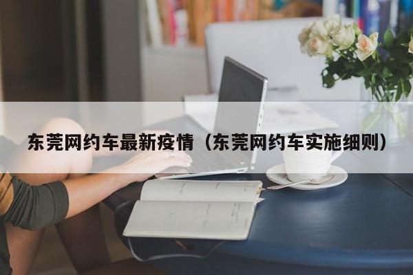东莞网约车最新疫情（东莞网约车实施细则）