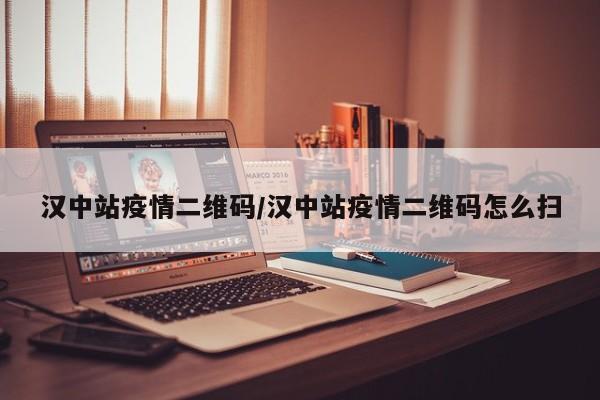 汉中站疫情二维码/汉中站疫情二维码怎么扫