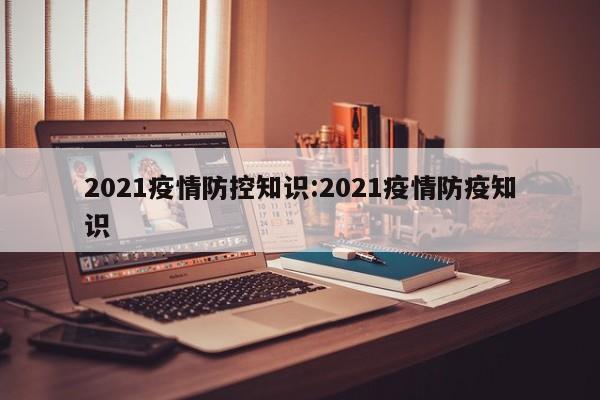 2021疫情防控知识:2021疫情防疫知识