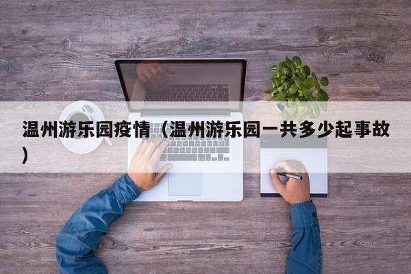 温州游乐园疫情（温州游乐园一共多少起事故）