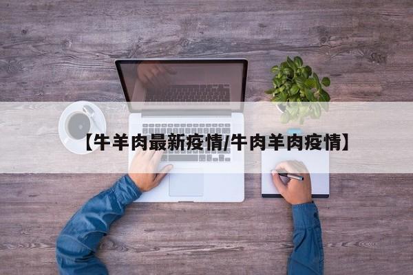 【牛羊肉最新疫情/牛肉羊肉疫情】