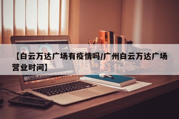 【白云万达广场有疫情吗/广州白云万达广场营业时间】