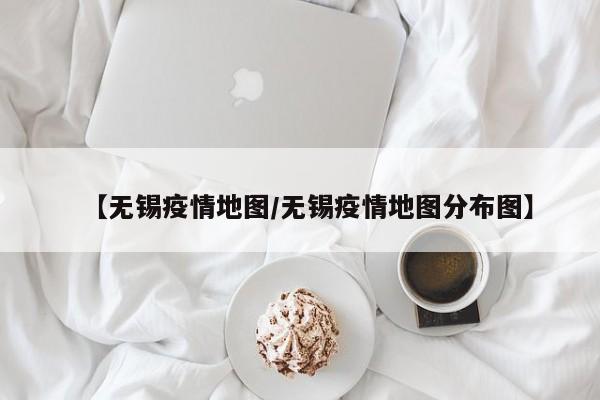 【无锡疫情地图/无锡疫情地图分布图】