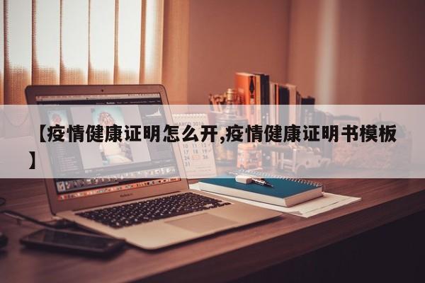 【疫情健康证明怎么开,疫情健康证明书模板】