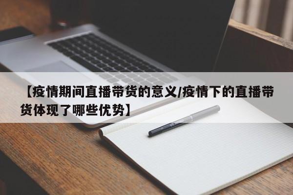 【疫情期间直播带货的意义/疫情下的直播带货体现了哪些优势】