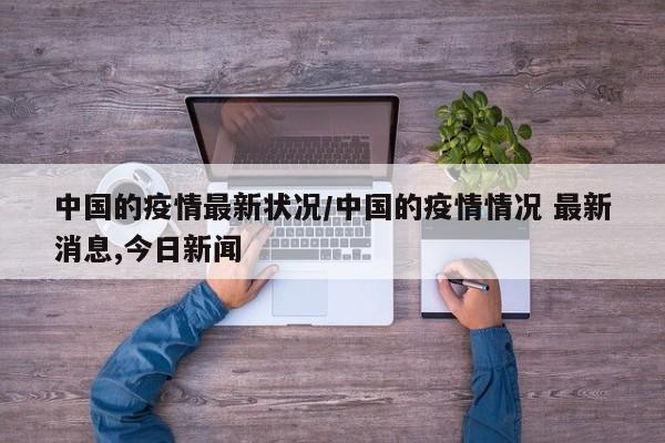 中国的疫情最新状况/中国的疫情情况 最新消息,今日新闻