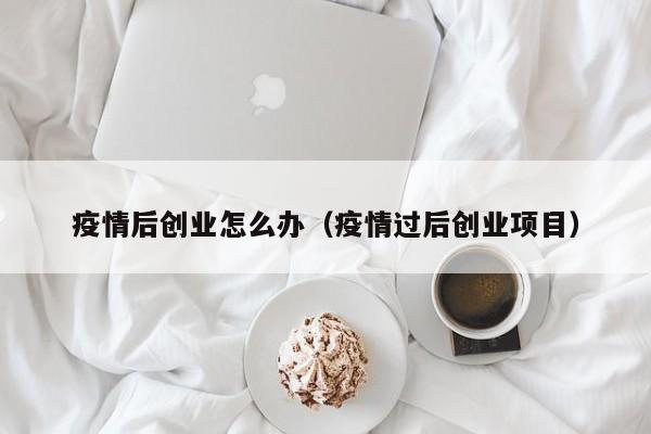 疫情后创业怎么办（疫情过后创业项目）