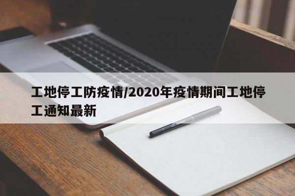 工地停工防疫情/2020年疫情期间工地停工通知最新
