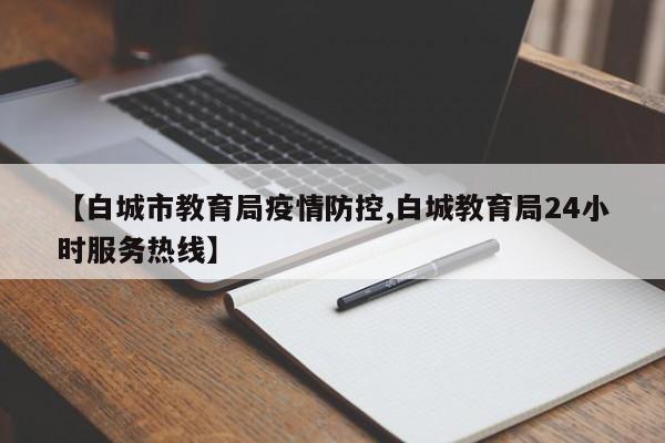 【白城市教育局疫情防控,白城教育局24小时服务热线】