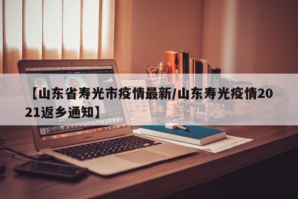 【山东省寿光市疫情最新/山东寿光疫情2021返乡通知】