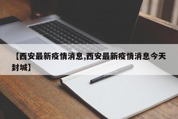 【西安最新疫情消息,西安最新疫情消息今天封城】