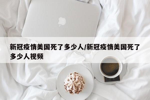 新冠疫情美国死了多少人/新冠疫情美国死了多少人视频