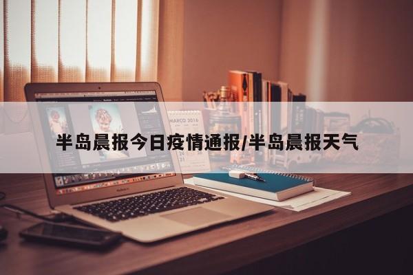 半岛晨报今日疫情通报/半岛晨报天气