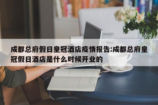 成都总府假日皇冠酒店疫情报告:成都总府皇冠假日酒店是什么时候开业的