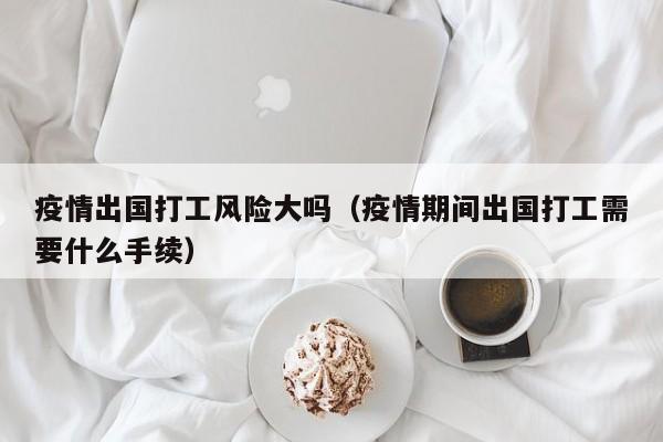 疫情出国打工风险大吗（疫情期间出国打工需要什么手续）