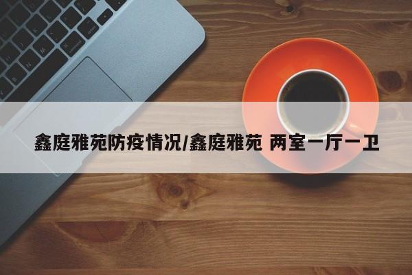 鑫庭雅苑防疫情况/鑫庭雅苑 两室一厅一卫