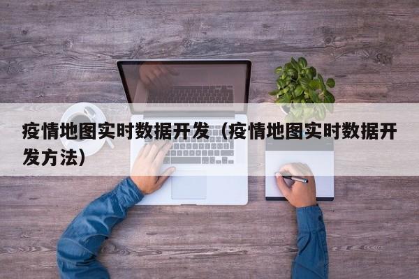 疫情地图实时数据开发（疫情地图实时数据开发方法）