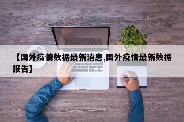 【国外疫情数据最新消息,国外疫情最新数据报告】