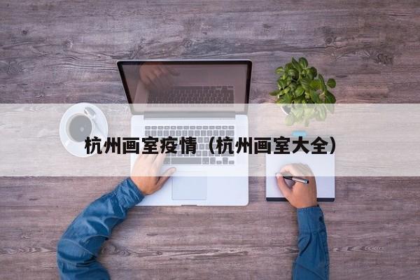 杭州画室疫情（杭州画室大全）