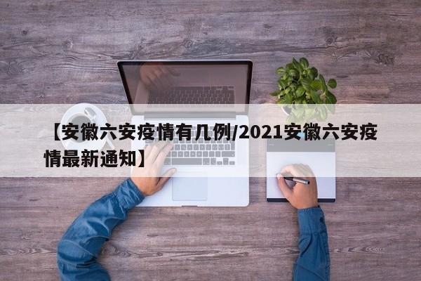 【安徽六安疫情有几例/2021安徽六安疫情最新通知】