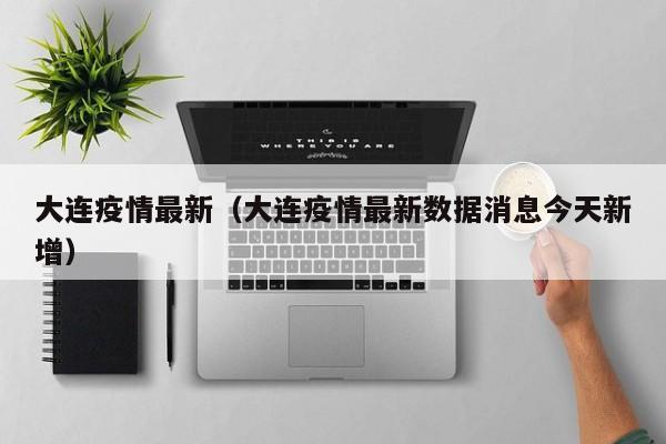 大连疫情最新（大连疫情最新数据消息今天新增）