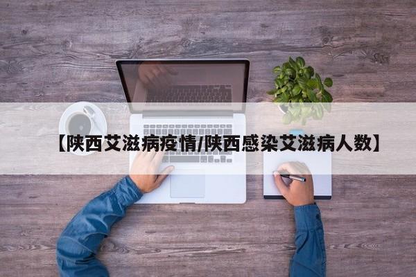【陕西艾滋病疫情/陕西感染艾滋病人数】