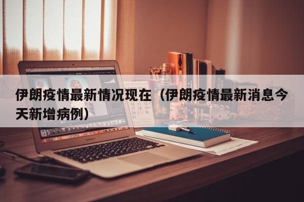 伊朗疫情最新情况现在（伊朗疫情最新消息今天新增病例）