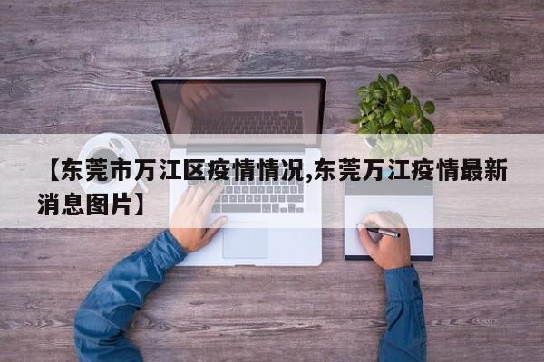 【东莞市万江区疫情情况,东莞万江疫情最新消息图片】