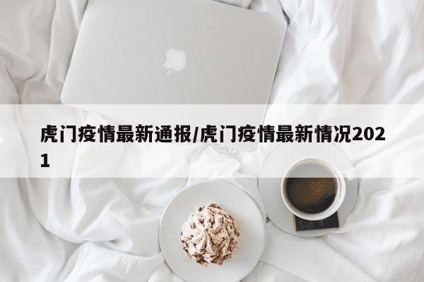 虎门疫情最新通报/虎门疫情最新情况2021