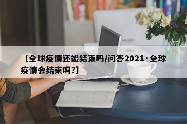 【全球疫情还能结束吗/问答2021·全球疫情会结束吗?】