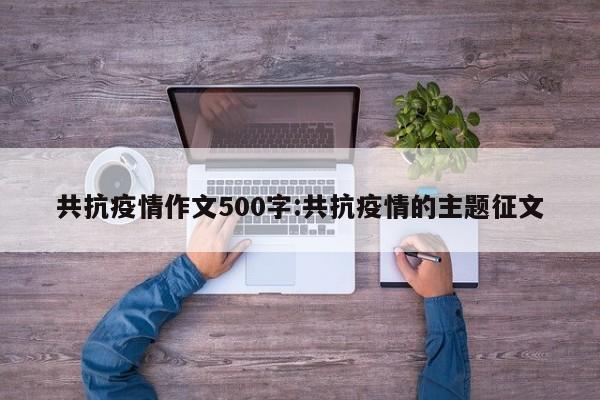 共抗疫情作文500字:共抗疫情的主题征文