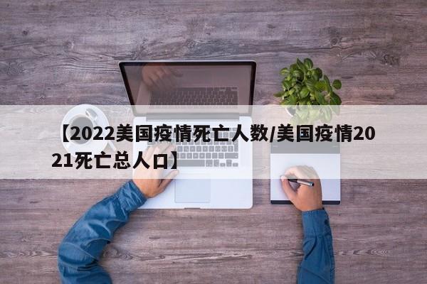 【2022美国疫情死亡人数/美国疫情2021死亡总人口】