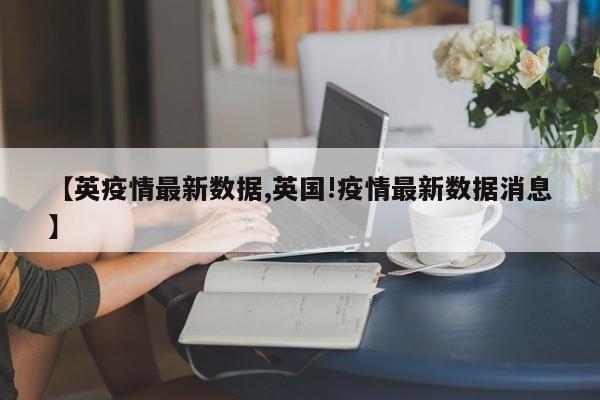 【英疫情最新数据,英国!疫情最新数据消息】