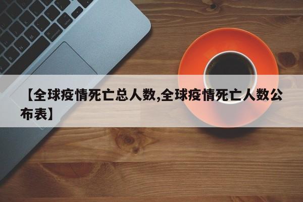 【全球疫情死亡总人数,全球疫情死亡人数公布表】