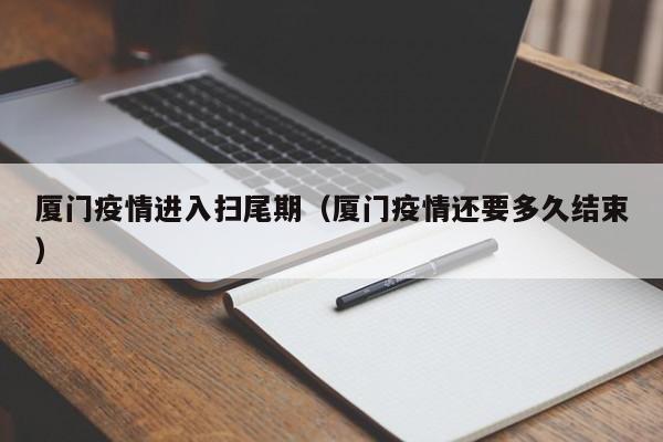 厦门疫情进入扫尾期（厦门疫情还要多久结束）