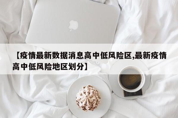 【疫情最新数据消息高中低风险区,最新疫情高中低风险地区划分】