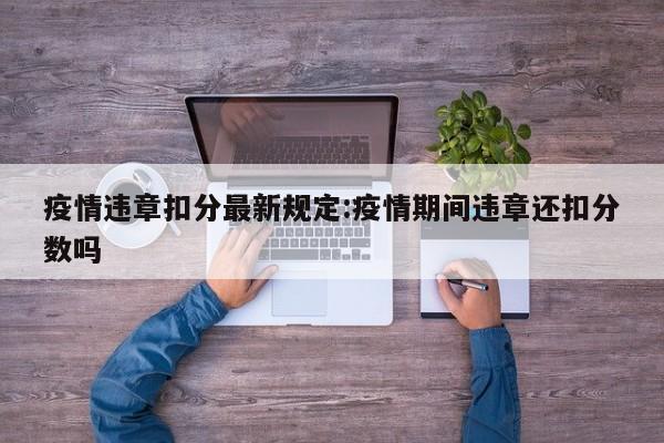 疫情违章扣分最新规定:疫情期间违章还扣分数吗