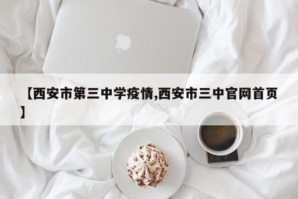 【西安市第三中学疫情,西安市三中官网首页】