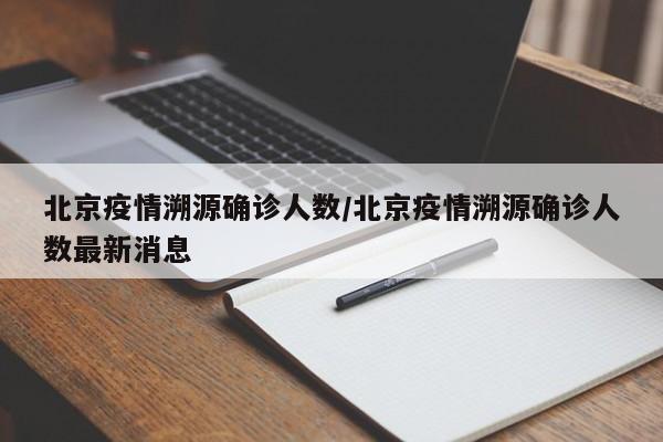 北京疫情溯源确诊人数/北京疫情溯源确诊人数最新消息